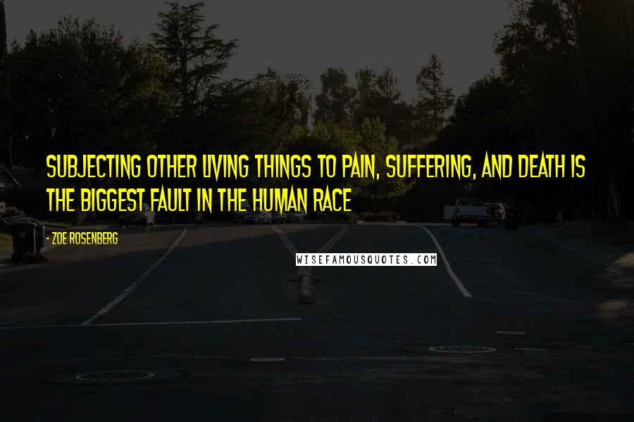 Zoe Rosenberg Quotes: Subjecting other living things to pain, suffering, and death is the biggest fault in the human race