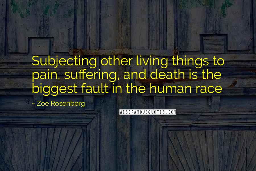 Zoe Rosenberg Quotes: Subjecting other living things to pain, suffering, and death is the biggest fault in the human race