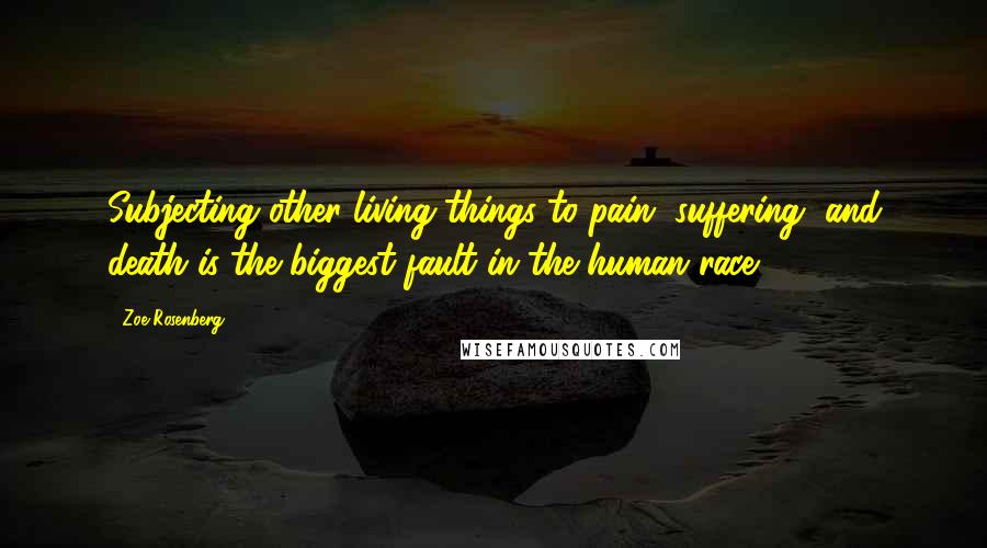 Zoe Rosenberg Quotes: Subjecting other living things to pain, suffering, and death is the biggest fault in the human race