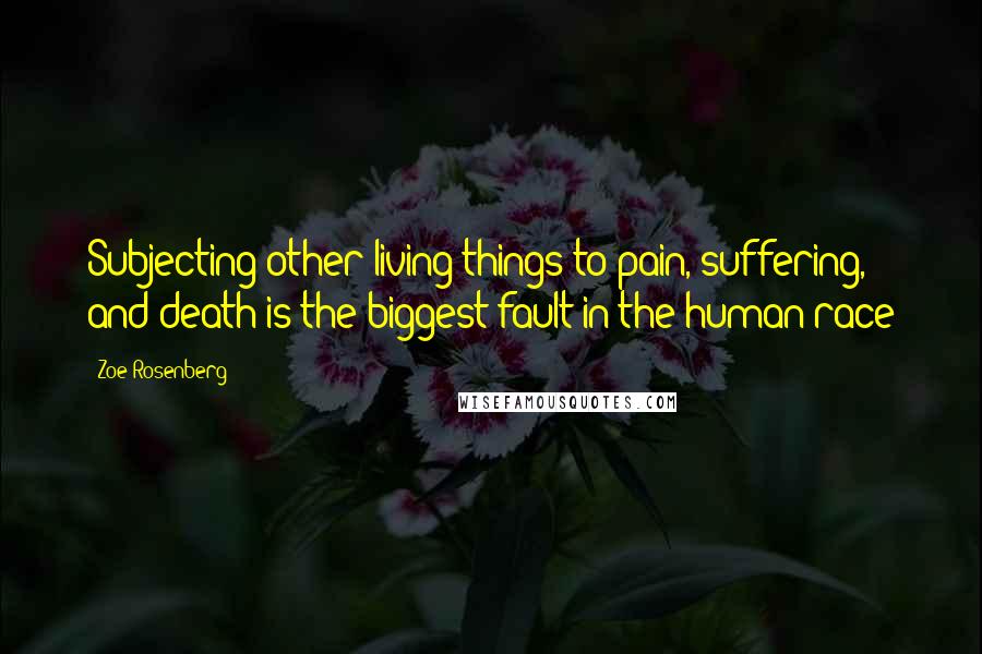 Zoe Rosenberg Quotes: Subjecting other living things to pain, suffering, and death is the biggest fault in the human race