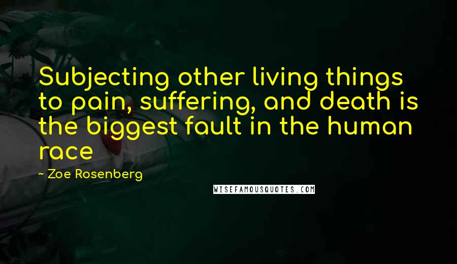 Zoe Rosenberg Quotes: Subjecting other living things to pain, suffering, and death is the biggest fault in the human race