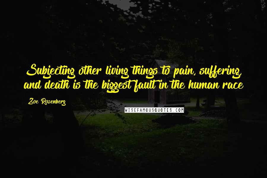 Zoe Rosenberg Quotes: Subjecting other living things to pain, suffering, and death is the biggest fault in the human race