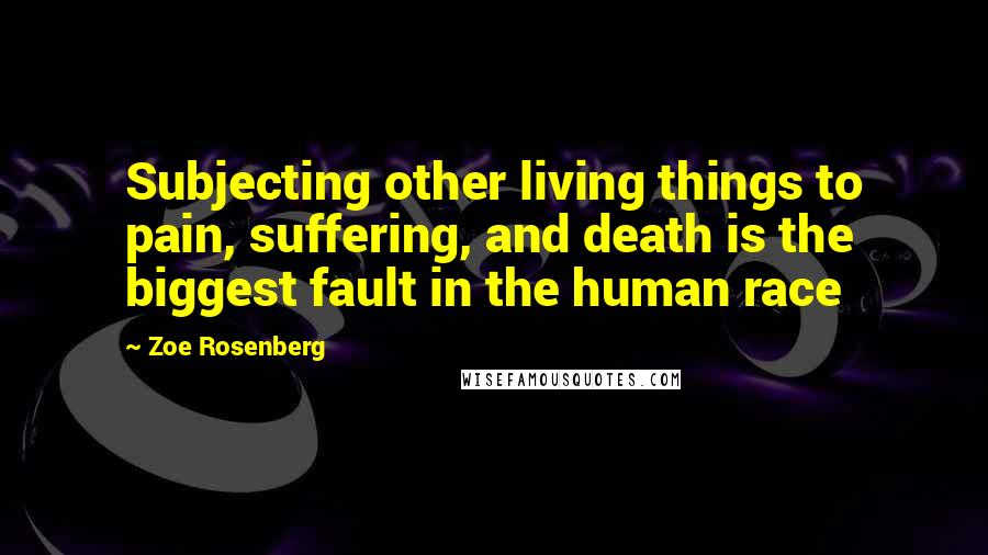 Zoe Rosenberg Quotes: Subjecting other living things to pain, suffering, and death is the biggest fault in the human race