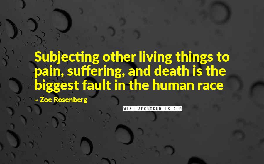 Zoe Rosenberg Quotes: Subjecting other living things to pain, suffering, and death is the biggest fault in the human race