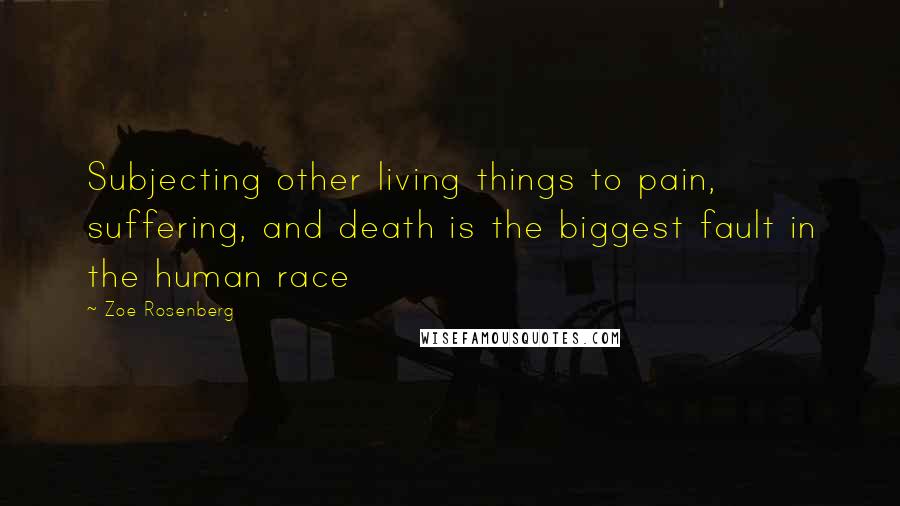 Zoe Rosenberg Quotes: Subjecting other living things to pain, suffering, and death is the biggest fault in the human race