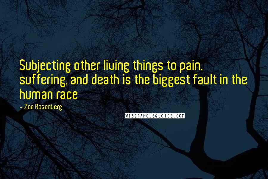 Zoe Rosenberg Quotes: Subjecting other living things to pain, suffering, and death is the biggest fault in the human race