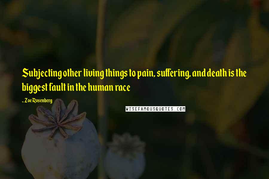 Zoe Rosenberg Quotes: Subjecting other living things to pain, suffering, and death is the biggest fault in the human race