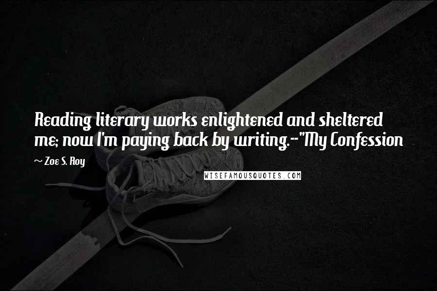 Zoe S. Roy Quotes: Reading literary works enlightened and sheltered me; now I'm paying back by writing.--"My Confession