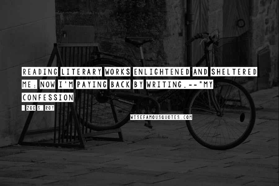 Zoe S. Roy Quotes: Reading literary works enlightened and sheltered me; now I'm paying back by writing.--"My Confession