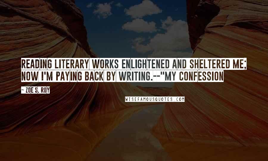 Zoe S. Roy Quotes: Reading literary works enlightened and sheltered me; now I'm paying back by writing.--"My Confession