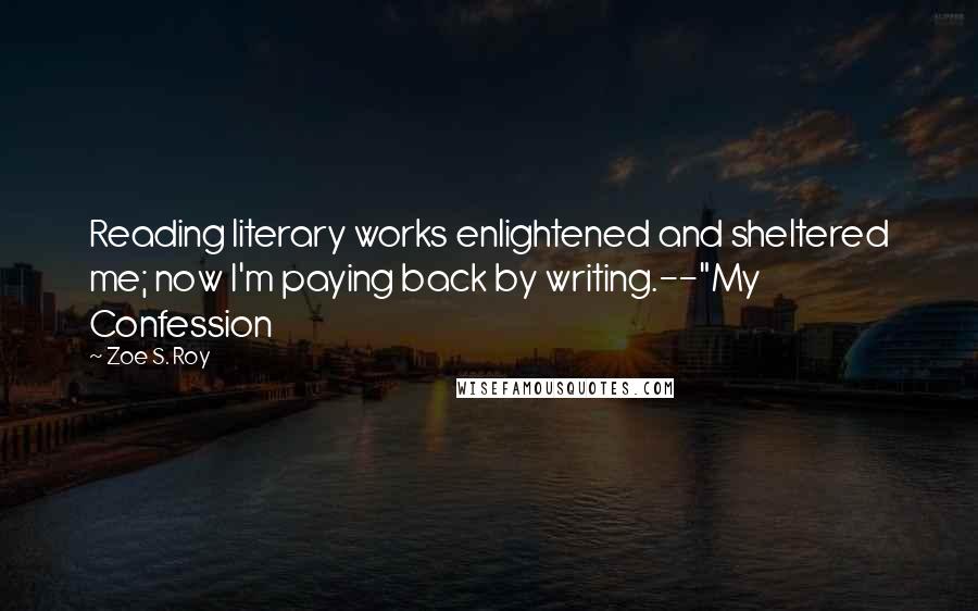 Zoe S. Roy Quotes: Reading literary works enlightened and sheltered me; now I'm paying back by writing.--"My Confession