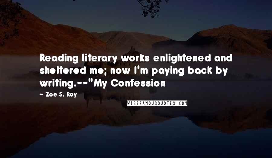 Zoe S. Roy Quotes: Reading literary works enlightened and sheltered me; now I'm paying back by writing.--"My Confession