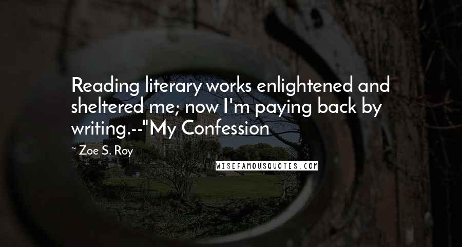 Zoe S. Roy Quotes: Reading literary works enlightened and sheltered me; now I'm paying back by writing.--"My Confession