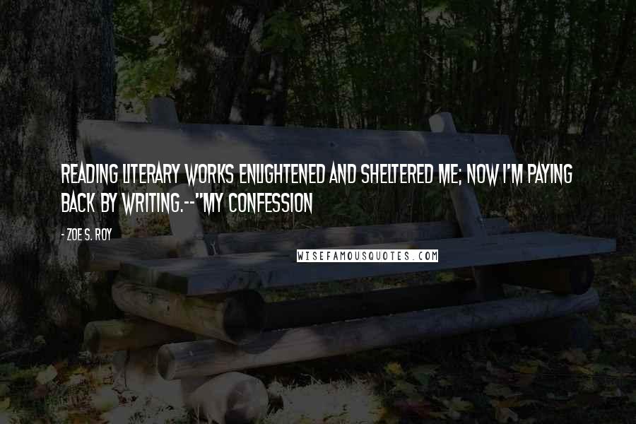 Zoe S. Roy Quotes: Reading literary works enlightened and sheltered me; now I'm paying back by writing.--"My Confession