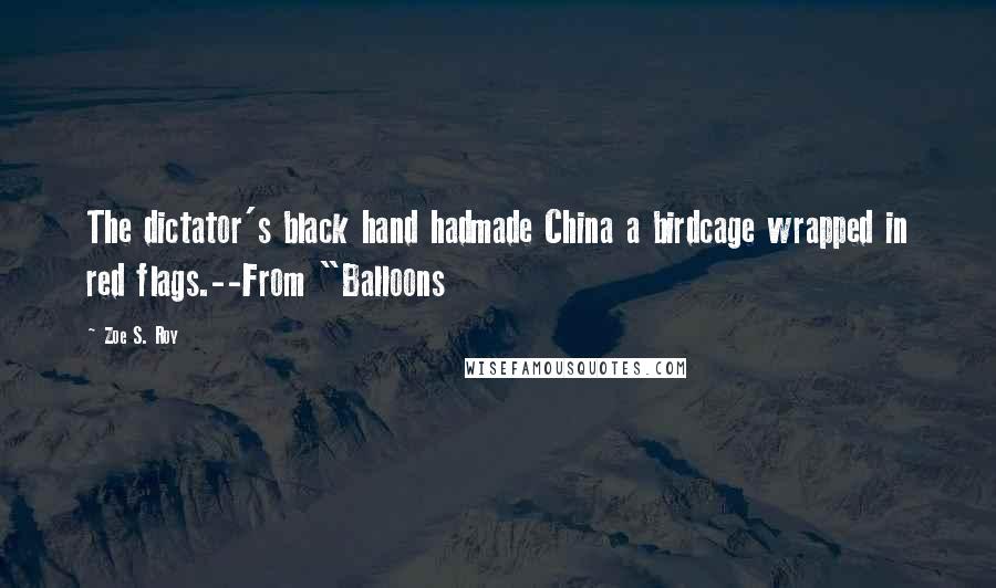 Zoe S. Roy Quotes: The dictator's black hand hadmade China a birdcage wrapped in red flags.--From "Balloons