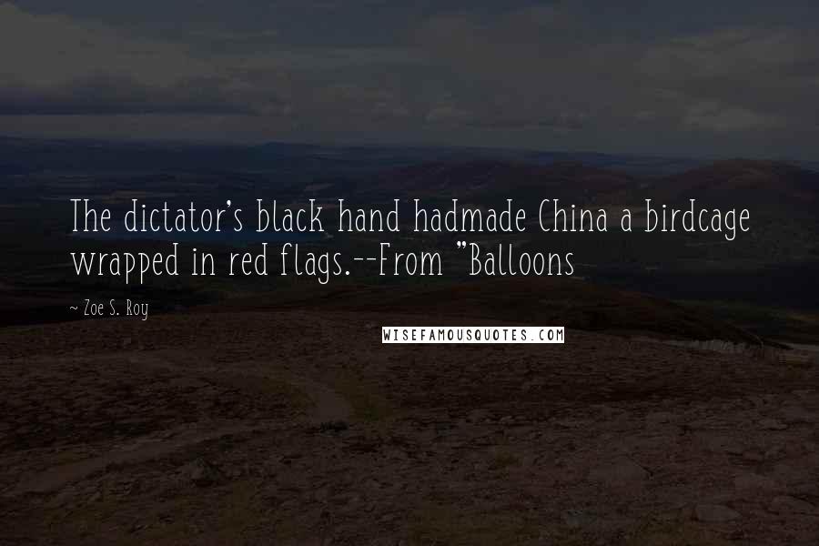 Zoe S. Roy Quotes: The dictator's black hand hadmade China a birdcage wrapped in red flags.--From "Balloons