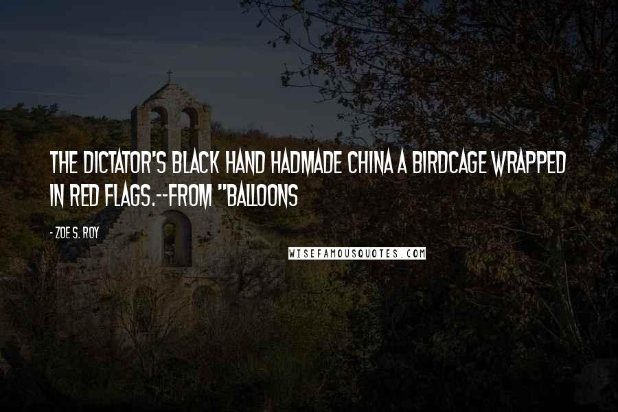 Zoe S. Roy Quotes: The dictator's black hand hadmade China a birdcage wrapped in red flags.--From "Balloons