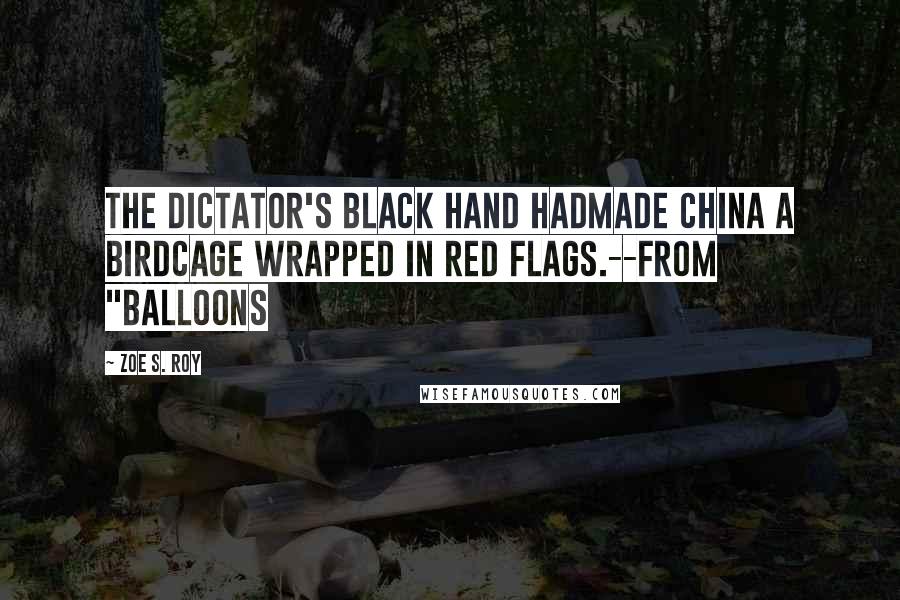 Zoe S. Roy Quotes: The dictator's black hand hadmade China a birdcage wrapped in red flags.--From "Balloons