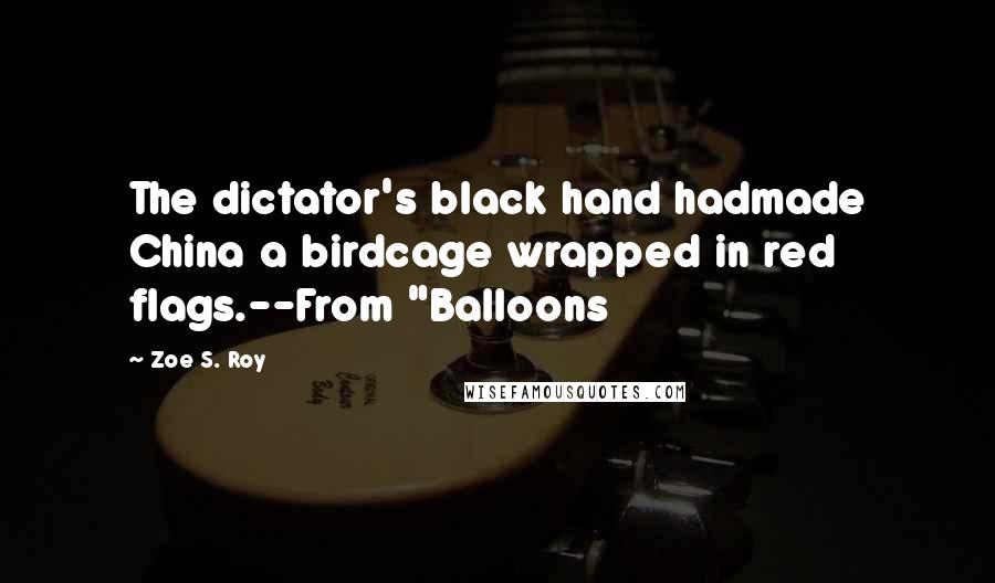 Zoe S. Roy Quotes: The dictator's black hand hadmade China a birdcage wrapped in red flags.--From "Balloons