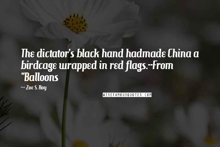 Zoe S. Roy Quotes: The dictator's black hand hadmade China a birdcage wrapped in red flags.--From "Balloons