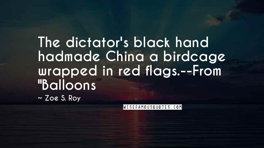 Zoe S. Roy Quotes: The dictator's black hand hadmade China a birdcage wrapped in red flags.--From "Balloons