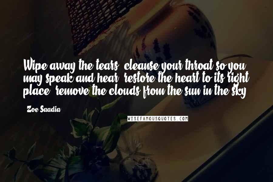Zoe Saadia Quotes: Wipe away the tears, cleanse your throat so you may speak and hear, restore the heart to its right place, remove the clouds from the sun in the sky.