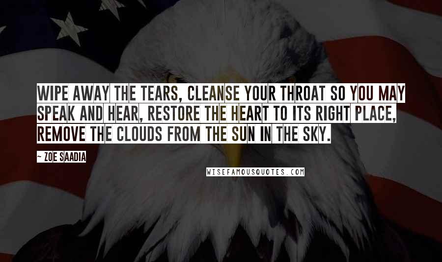 Zoe Saadia Quotes: Wipe away the tears, cleanse your throat so you may speak and hear, restore the heart to its right place, remove the clouds from the sun in the sky.