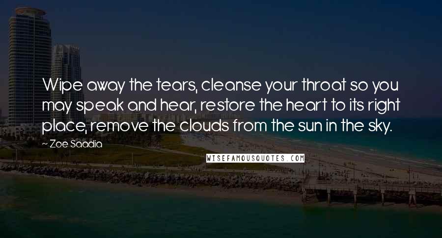 Zoe Saadia Quotes: Wipe away the tears, cleanse your throat so you may speak and hear, restore the heart to its right place, remove the clouds from the sun in the sky.