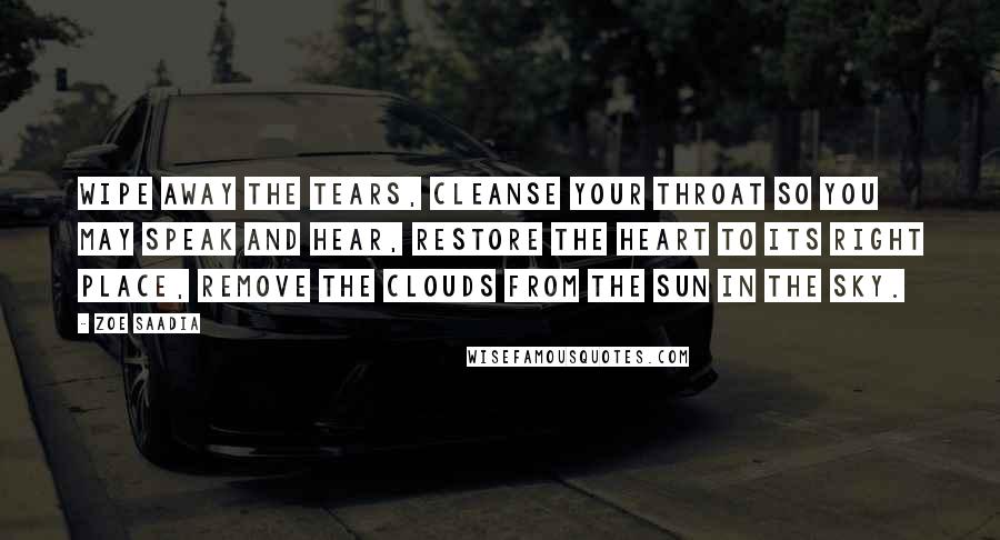 Zoe Saadia Quotes: Wipe away the tears, cleanse your throat so you may speak and hear, restore the heart to its right place, remove the clouds from the sun in the sky.