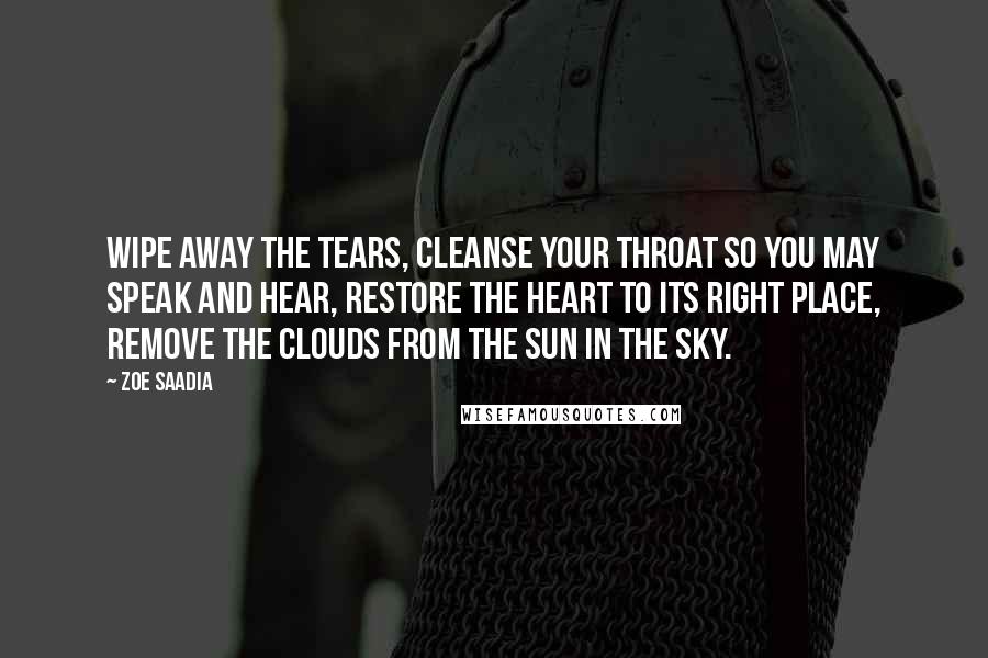 Zoe Saadia Quotes: Wipe away the tears, cleanse your throat so you may speak and hear, restore the heart to its right place, remove the clouds from the sun in the sky.