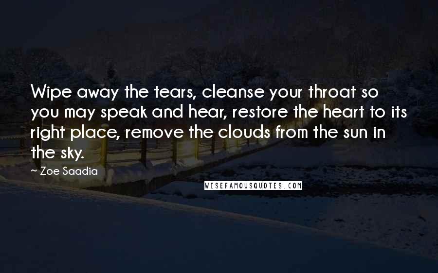 Zoe Saadia Quotes: Wipe away the tears, cleanse your throat so you may speak and hear, restore the heart to its right place, remove the clouds from the sun in the sky.