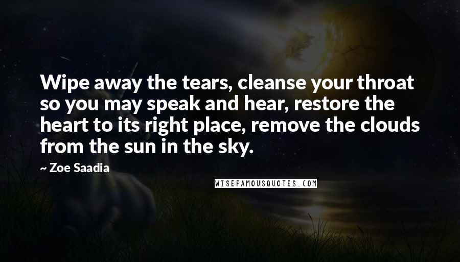 Zoe Saadia Quotes: Wipe away the tears, cleanse your throat so you may speak and hear, restore the heart to its right place, remove the clouds from the sun in the sky.