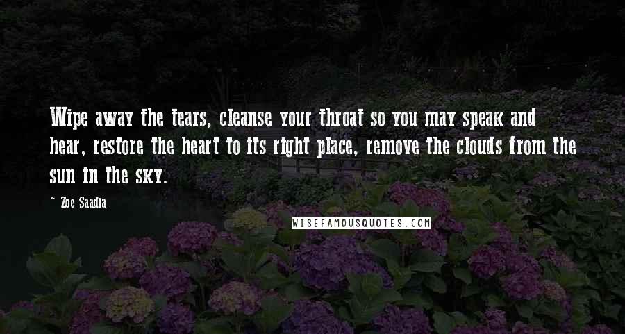 Zoe Saadia Quotes: Wipe away the tears, cleanse your throat so you may speak and hear, restore the heart to its right place, remove the clouds from the sun in the sky.