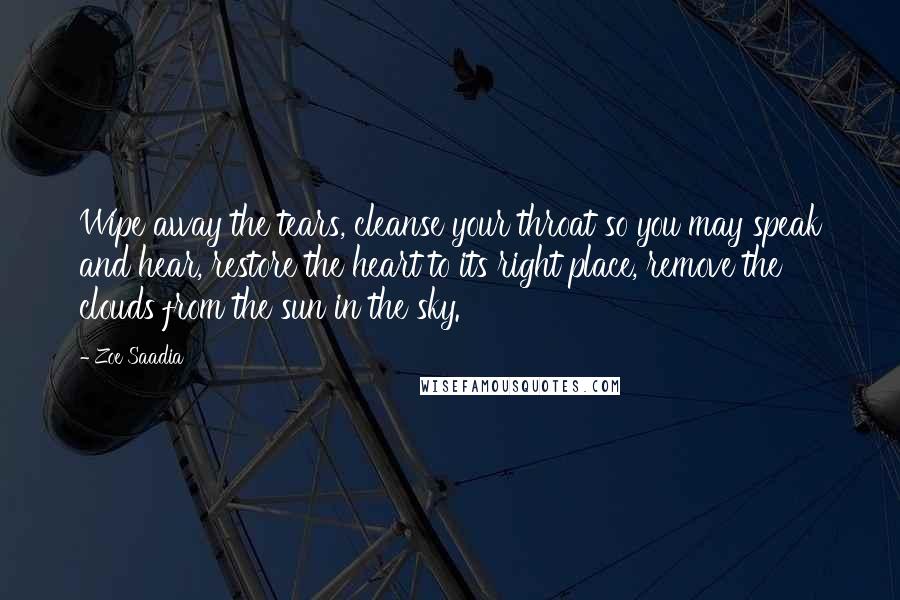 Zoe Saadia Quotes: Wipe away the tears, cleanse your throat so you may speak and hear, restore the heart to its right place, remove the clouds from the sun in the sky.