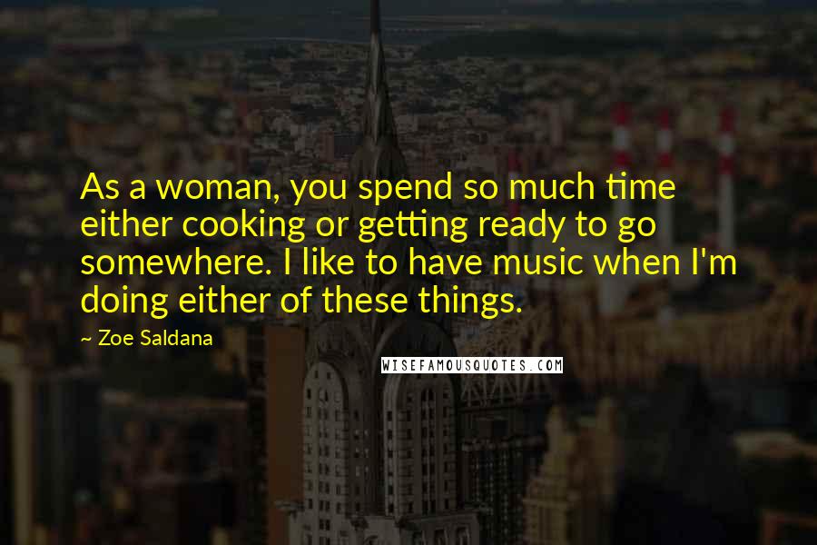 Zoe Saldana Quotes: As a woman, you spend so much time either cooking or getting ready to go somewhere. I like to have music when I'm doing either of these things.