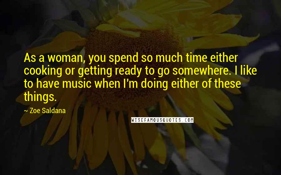 Zoe Saldana Quotes: As a woman, you spend so much time either cooking or getting ready to go somewhere. I like to have music when I'm doing either of these things.