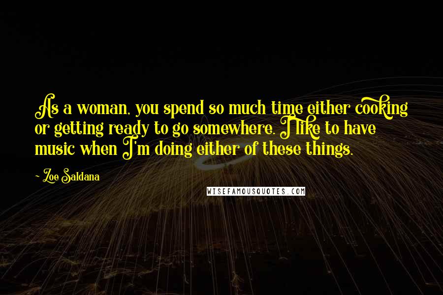 Zoe Saldana Quotes: As a woman, you spend so much time either cooking or getting ready to go somewhere. I like to have music when I'm doing either of these things.