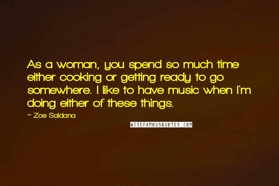 Zoe Saldana Quotes: As a woman, you spend so much time either cooking or getting ready to go somewhere. I like to have music when I'm doing either of these things.