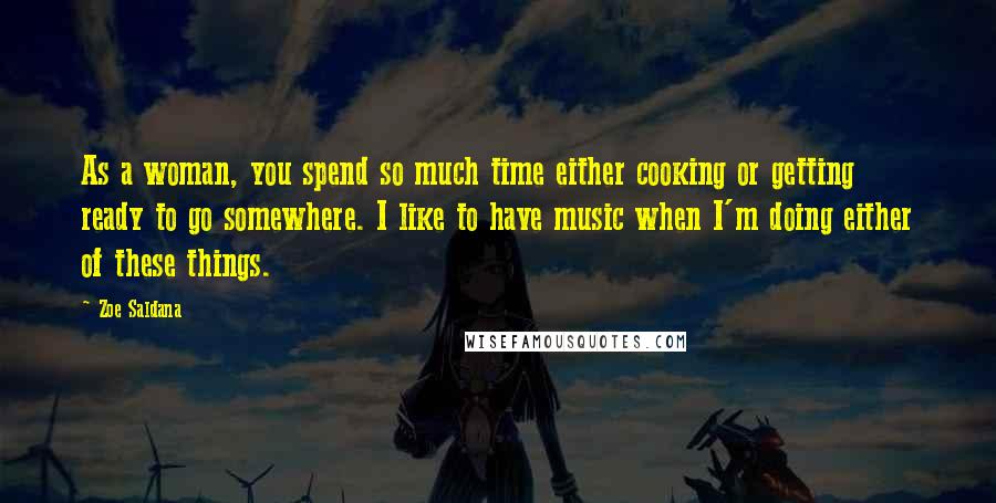 Zoe Saldana Quotes: As a woman, you spend so much time either cooking or getting ready to go somewhere. I like to have music when I'm doing either of these things.