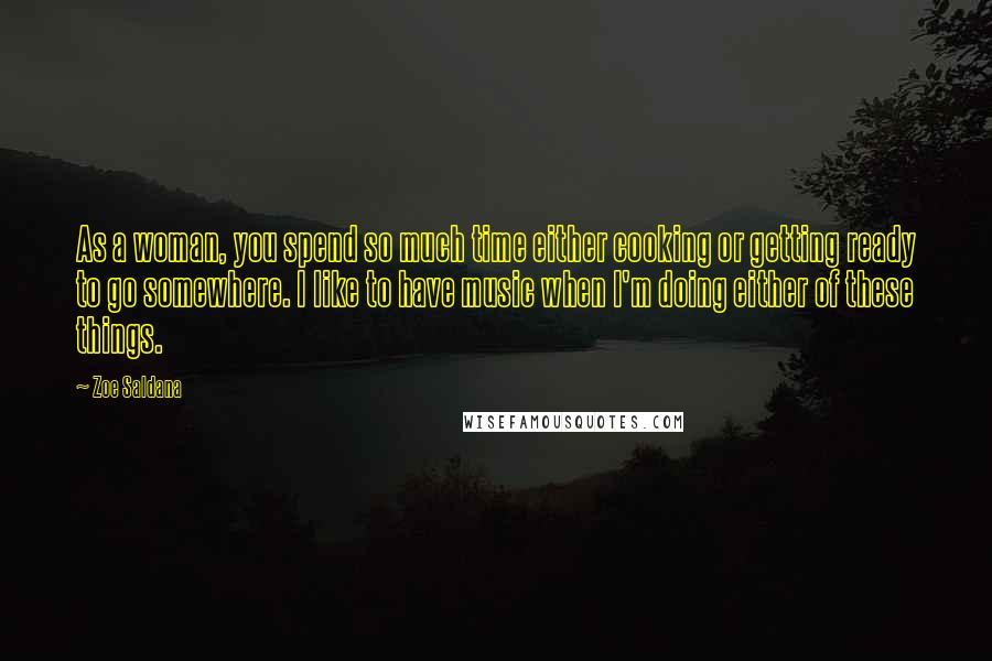 Zoe Saldana Quotes: As a woman, you spend so much time either cooking or getting ready to go somewhere. I like to have music when I'm doing either of these things.