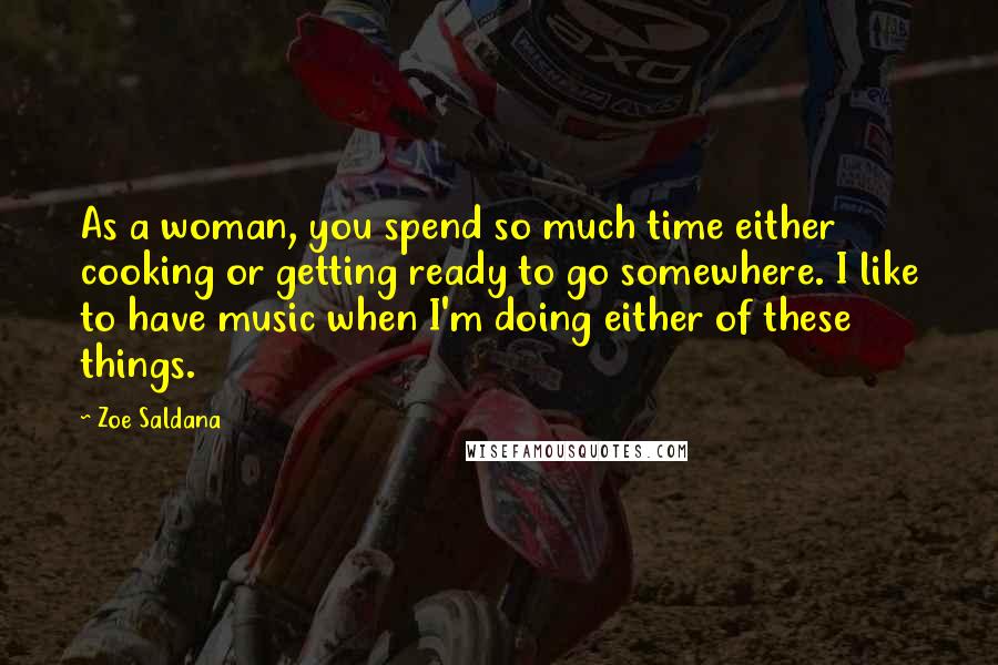 Zoe Saldana Quotes: As a woman, you spend so much time either cooking or getting ready to go somewhere. I like to have music when I'm doing either of these things.