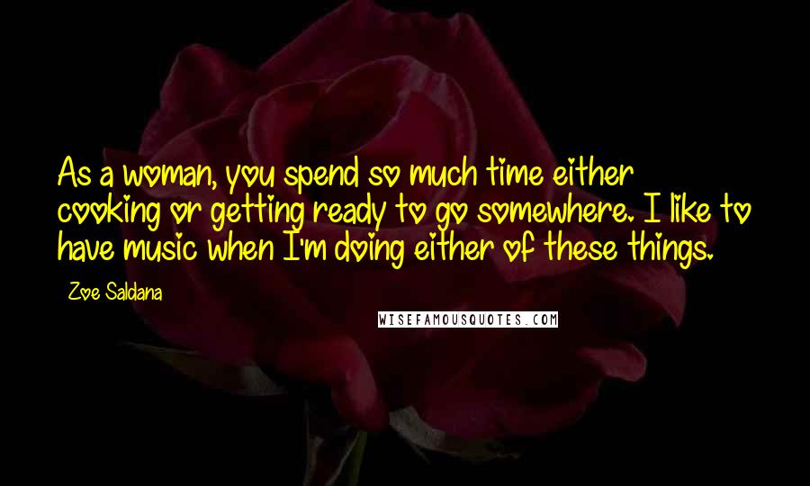 Zoe Saldana Quotes: As a woman, you spend so much time either cooking or getting ready to go somewhere. I like to have music when I'm doing either of these things.