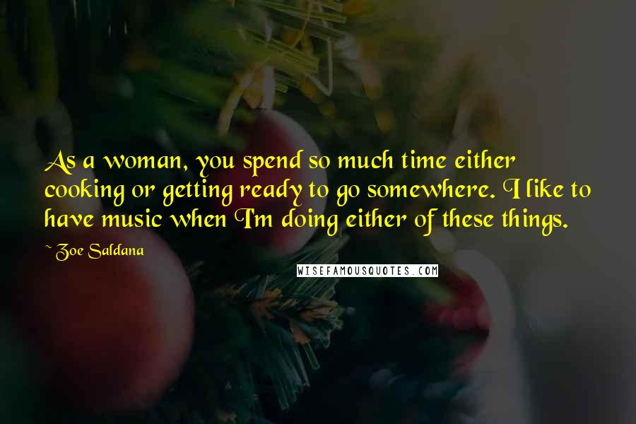 Zoe Saldana Quotes: As a woman, you spend so much time either cooking or getting ready to go somewhere. I like to have music when I'm doing either of these things.