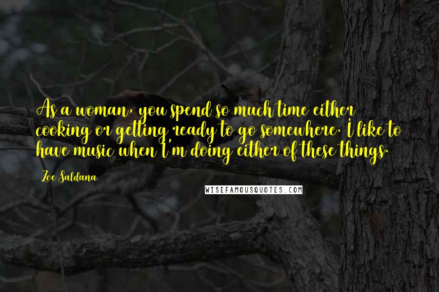 Zoe Saldana Quotes: As a woman, you spend so much time either cooking or getting ready to go somewhere. I like to have music when I'm doing either of these things.