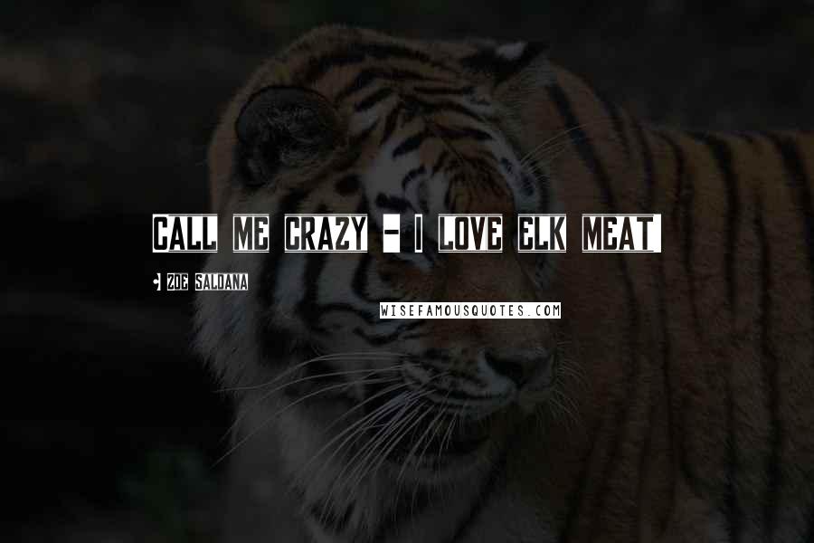 Zoe Saldana Quotes: Call me crazy - I love elk meat!