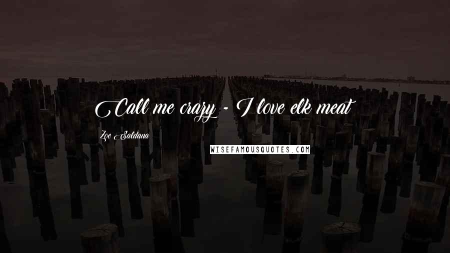 Zoe Saldana Quotes: Call me crazy - I love elk meat!
