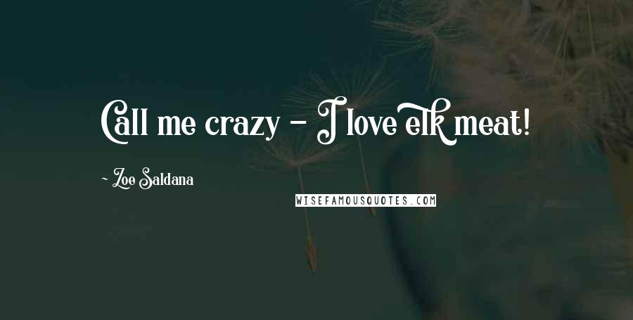 Zoe Saldana Quotes: Call me crazy - I love elk meat!