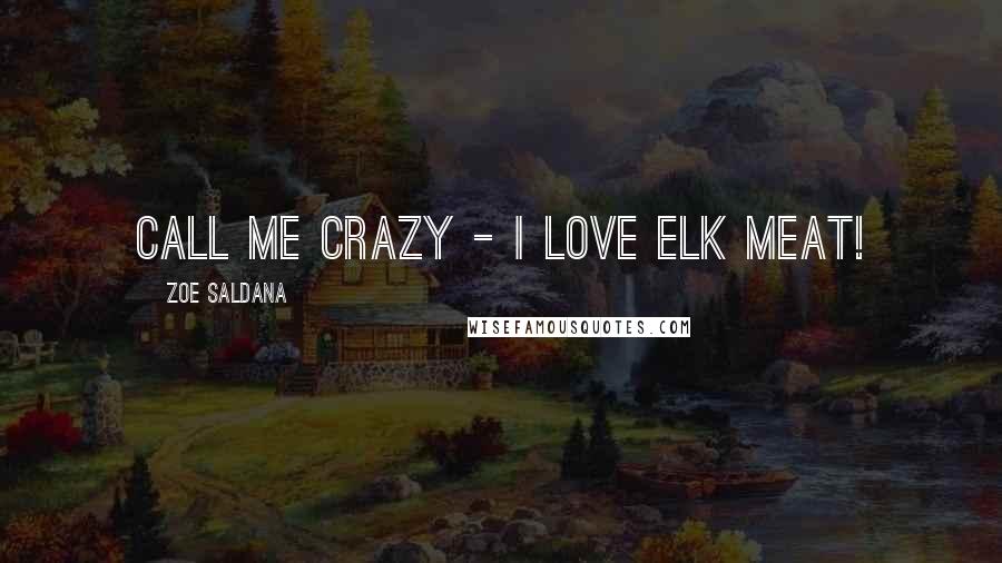 Zoe Saldana Quotes: Call me crazy - I love elk meat!