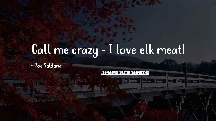 Zoe Saldana Quotes: Call me crazy - I love elk meat!