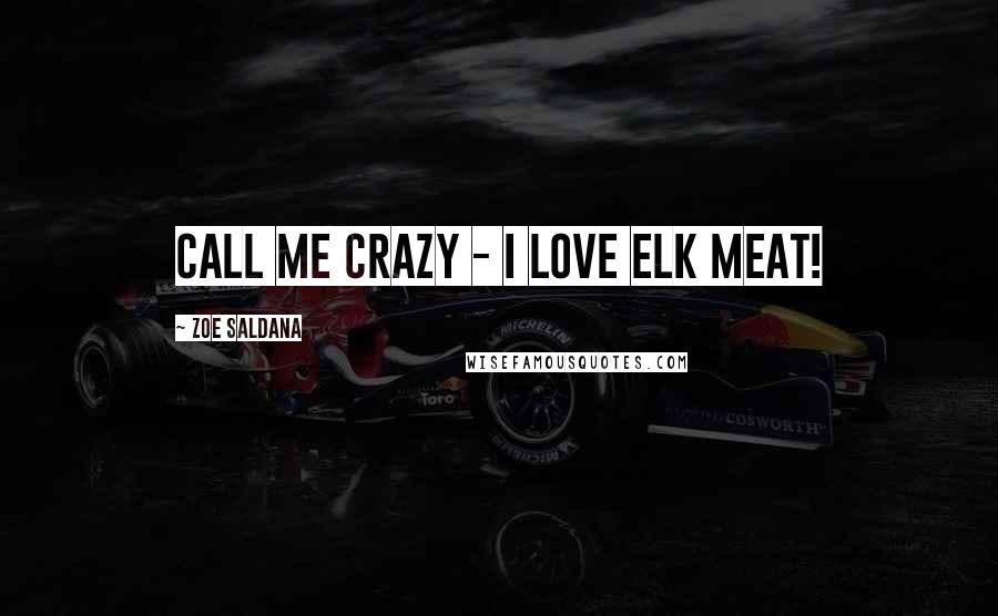 Zoe Saldana Quotes: Call me crazy - I love elk meat!